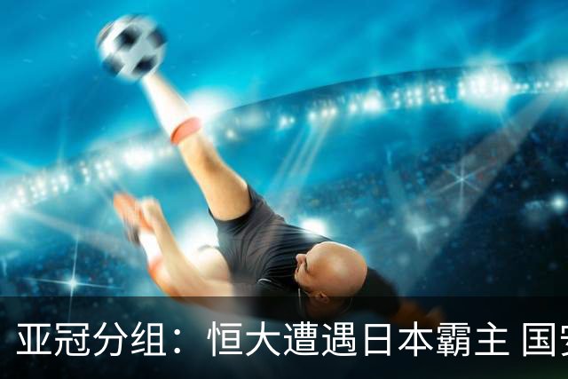 亚冠分组：恒大遭遇日本霸主 国安或再碰蔚山现代