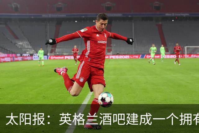 太阳报：英格兰酒吧建成一个拥有400座位的看台，给球迷看世界杯