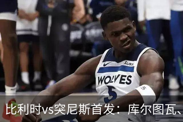 比利时vs突尼斯首发：库尔图瓦、德布劳内、特罗萨德、多库出战